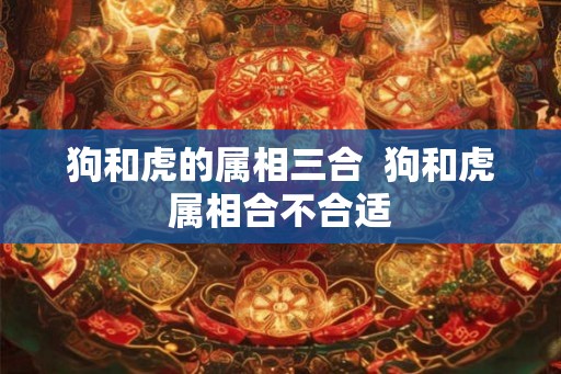 狗和虎的属相三合  狗和虎属相合不合适