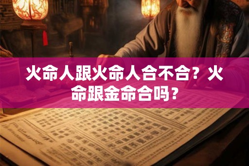 火命人跟火命人合不合？火命跟金命合吗？