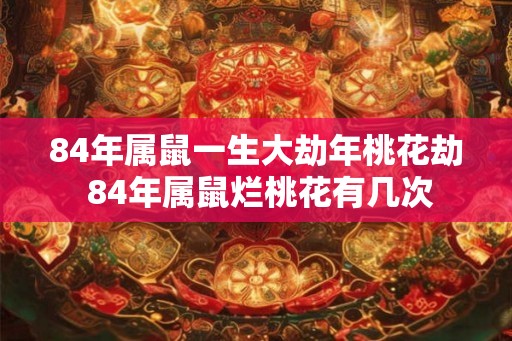 84年属鼠一生大劫年桃花劫 84年属鼠烂桃花有几次