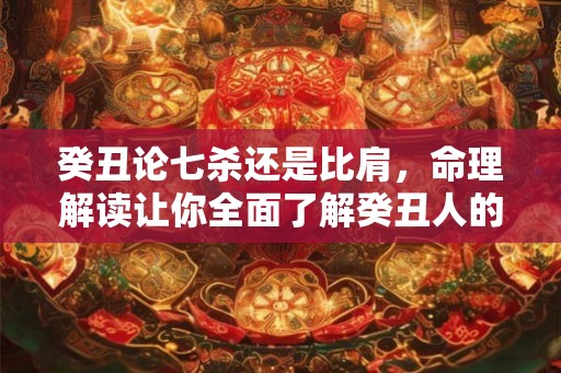 癸丑论七杀还是比肩，命理解读让你全面了解癸丑人的性格与命运