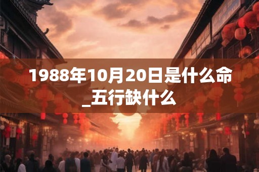 1988年10月20日是什么命_五行缺什么 1988年10月20日是什么命_五行缺什么