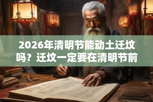 2026年清明节能动土迁坟吗？迁坟一定要在清明节前后吗？