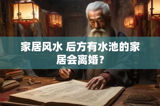 家居风水 后方有水池的家居会离婚？