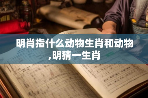 明肖指什么动物生肖和动物,明猜一生肖 明肖指什么动物生肖和动物,明猜一生肖