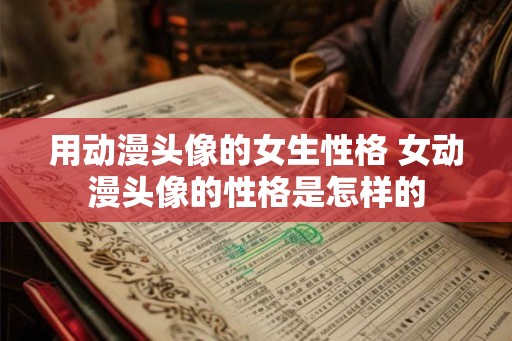 用动漫头像的女生性格 女动漫头像的性格是怎样的
