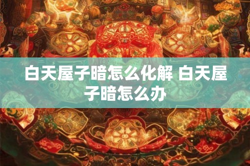 白天屋子暗怎么化解 白天屋子暗怎么办