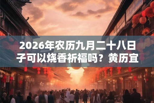 2026年农历九月二十八日子可以烧香祈福吗？黄历宜忌查询！