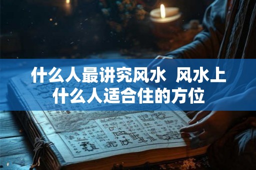 什么人最讲究风水  风水上什么人适合住的方位