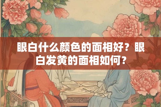 眼白什么颜色的面相好？眼白发黄的面相如何？