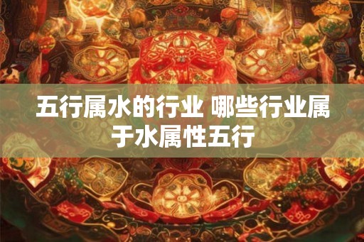五行属水的行业 哪些行业属于水属性五行 五行属水的行业 哪些行业属于水属性五行