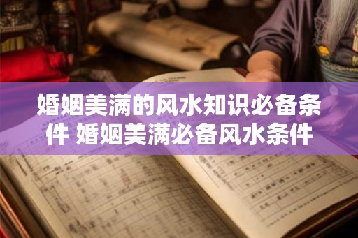 婚姻美满的风水知识必备条件 婚姻美满必备风水条件是什么