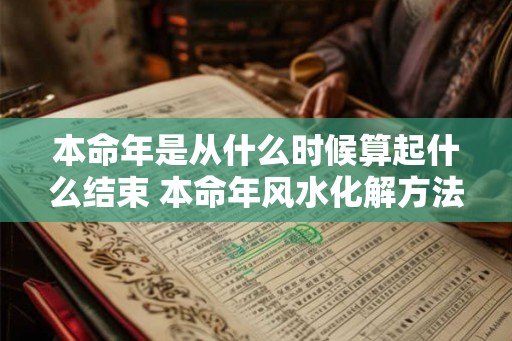 本命年是从什么时候算起什么结束 本命年风水化解方法