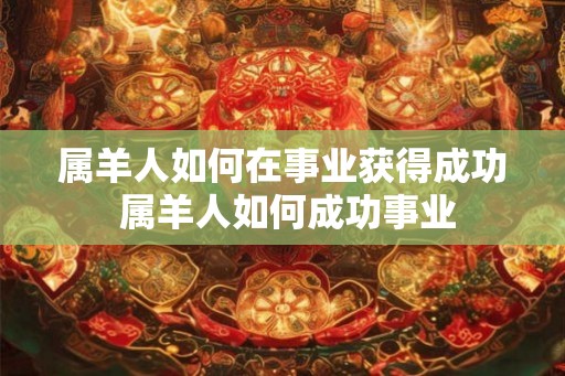 属羊人如何在事业获得成功 属羊人如何成功事业