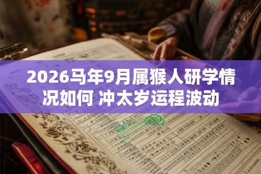 2026马年9月属猴人研学情况如何 冲太岁运程波动