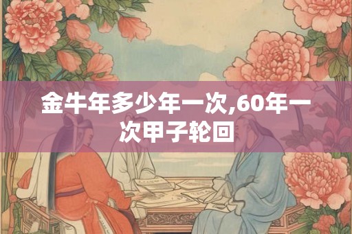 金牛年多少年一次,60年一次甲子轮回