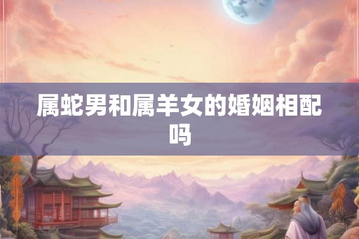属蛇男和属羊女的婚姻相配吗