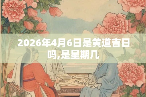 2026年4月6日是黄道吉日吗,是星期几