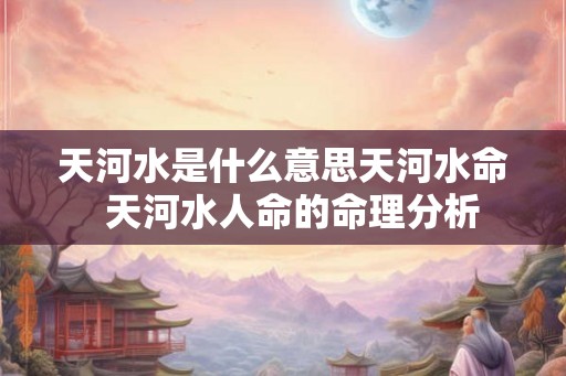 天河水是什么意思天河水命  天河水人命的命理分析