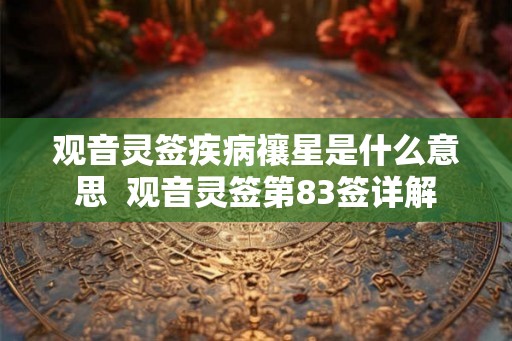 观音灵签疾病禳星是什么意思  观音灵签第83签详解