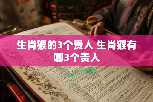 生肖猴的3个贵人 生肖猴有哪3个贵人