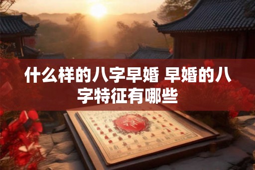 什么样的八字早婚 早婚的八字特征有哪些