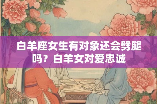 白羊座女生有对象还会劈腿吗?白羊女对爱忠诚 白羊座女生有对象还会劈腿吗?白羊女对爱忠诚