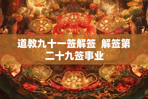 道教九十一签解签  解签第二十九签事业