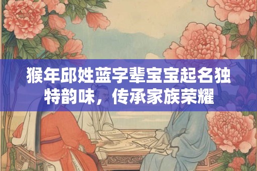 猴年邱姓蓝字辈宝宝起名独特韵味，传承家族荣耀
