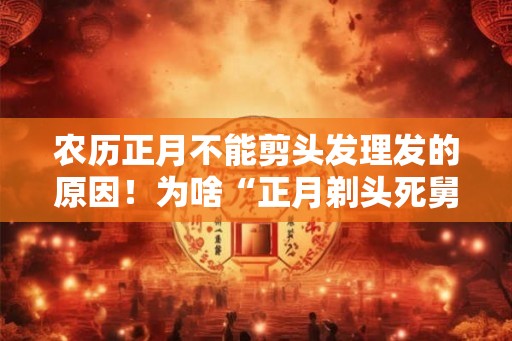 农历正月不能剪头发理发的原因！为啥“正月剃头死舅舅”
