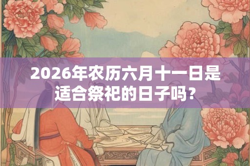 2026年农历六月十一日是适合祭祀的日子吗？