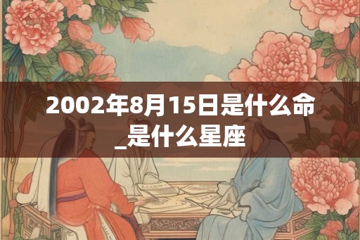 2002年8月15日是什么命_是什么星座