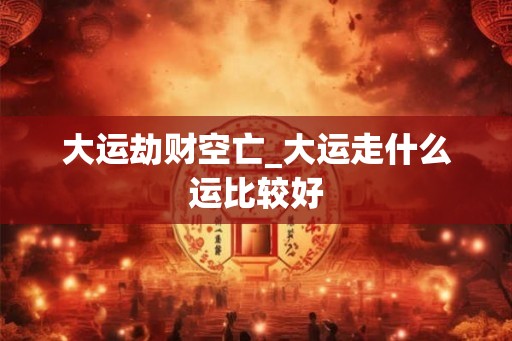 大运劫财空亡_大运走什么运比较好