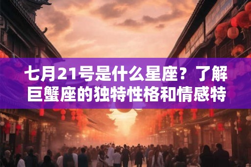 七月21号是什么星座？了解巨蟹座的独特性格和情感特点