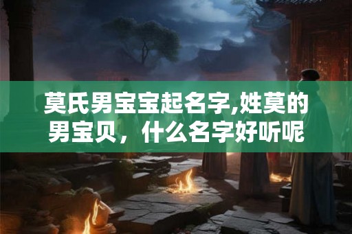 莫氏男宝宝起名字,姓莫的男宝贝，什么名字好听呢