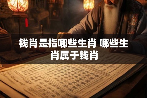钱肖是指哪些生肖 哪些生肖属于钱肖 钱肖是指哪些生肖 哪些生肖属于钱肖
