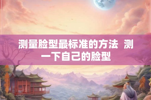 测量脸型最标准的方法  测一下自己的脸型