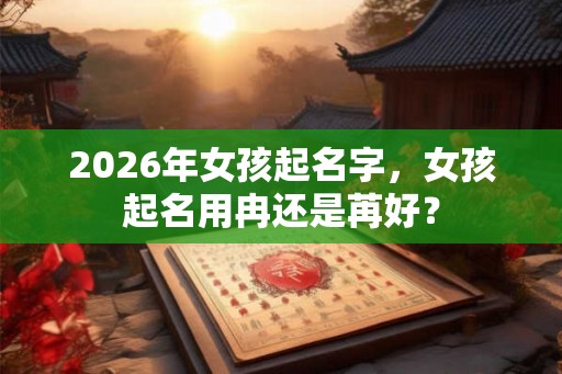 2026年女孩起名字，女孩起名用冉还是苒好？
