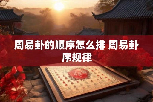 周易卦的顺序怎么排 周易卦序规律 周易卦的顺序怎么排 周易卦序规律
