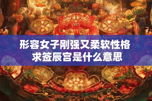 形容女子刚强又柔软性格 求签辰宫是什么意思 形容女子刚强又柔软性格 求签辰宫是什么意思