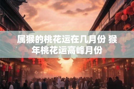 属猴的桃花运在几月份 猴年桃花运高峰月份