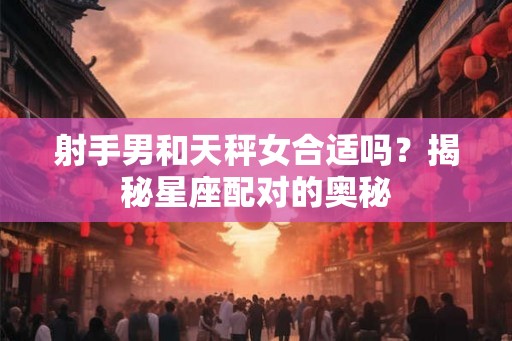 射手男和天秤女合适吗？揭秘星座配对的奥秘