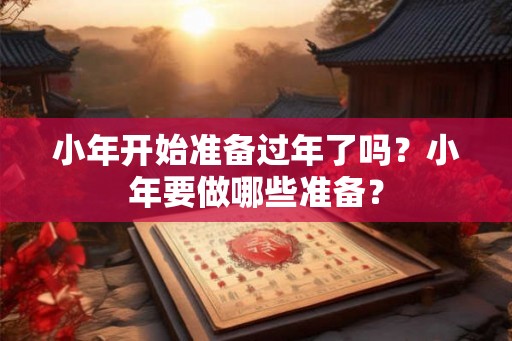 小年开始准备过年了吗？小年要做哪些准备？