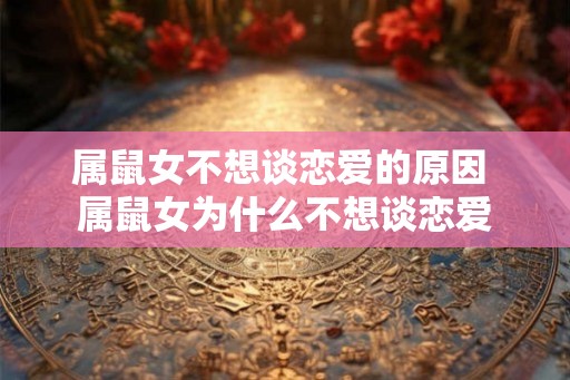 属鼠女不想谈恋爱的原因 属鼠女为什么不想谈恋爱 属鼠女不想谈恋爱的原因 属鼠女为什么不想谈恋爱