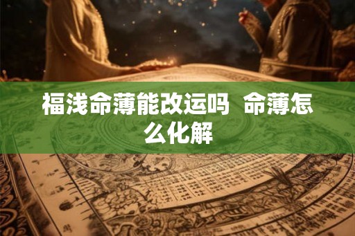 福浅命薄能改运吗 命薄怎么化解 福浅命薄能改运吗 命薄怎么化解