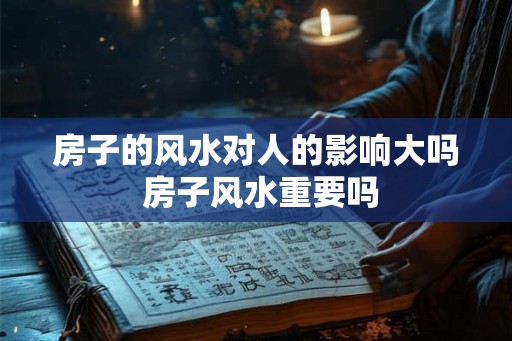 房子的风水对人的影响大吗 房子风水重要吗