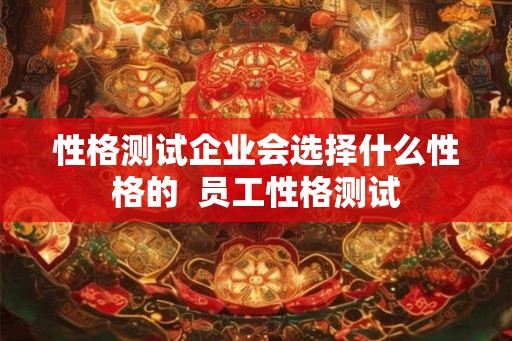 性格测试企业会选择什么性格的  员工性格测试
