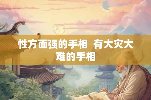 性方面强的手相 有大灾大难的手相 性方面强的手相 有大灾大难的手相