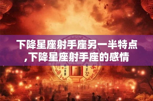 下降星座射手座另一半特点,下降星座射手座的感情