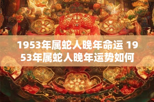 1953年属蛇人晚年命运 1953年属蛇人晚年运势如何