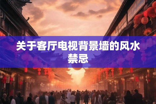 关于客厅电视背景墙的风水禁忌
